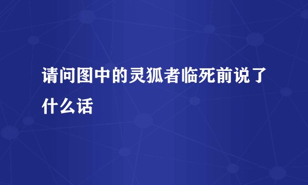 请问图中的灵狐者临死前说了什么话