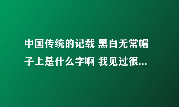 中国传统的记载 黑白无常帽子上是什么字啊 我见过很多版本 什么一件大吉啊 什么正在说你啊 ~~~~