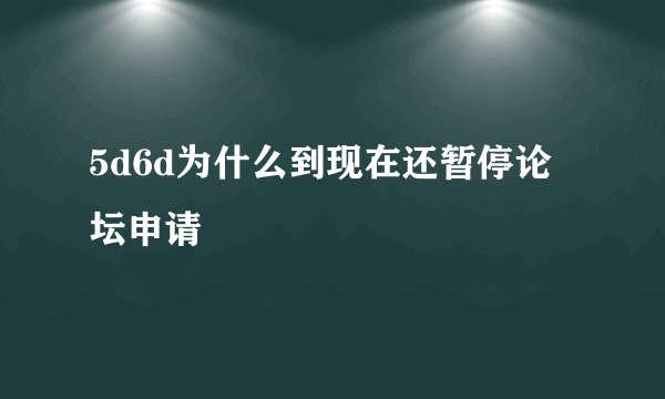 5d6d为什么到现在还暂停论坛申请
