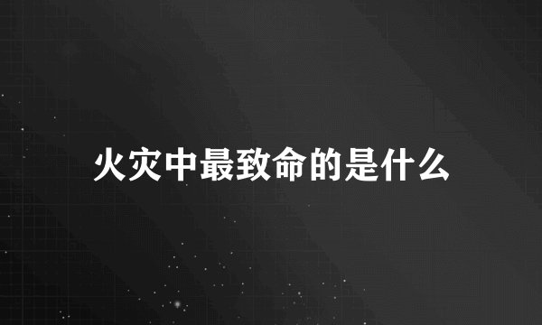 火灾中最致命的是什么