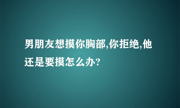 男朋友想摸你胸部,你拒绝,他还是要摸怎么办?