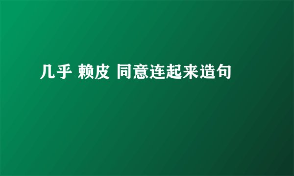 几乎 赖皮 同意连起来造句