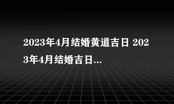 2023年4月结婚黄道吉日 2023年4月结婚吉日老黄历？