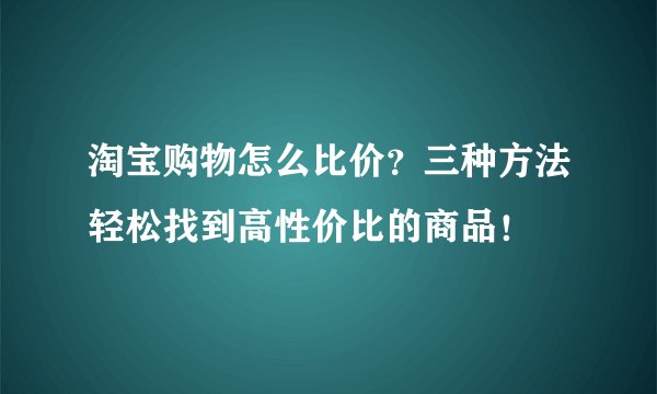 淘宝购物怎么比价？三种方法轻松找到高性价比的商品！