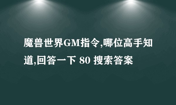魔兽世界GM指令,哪位高手知道,回答一下 80 搜索答案