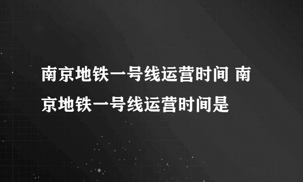 南京地铁一号线运营时间 南京地铁一号线运营时间是