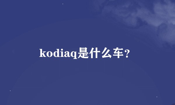 kodiaq是什么车？