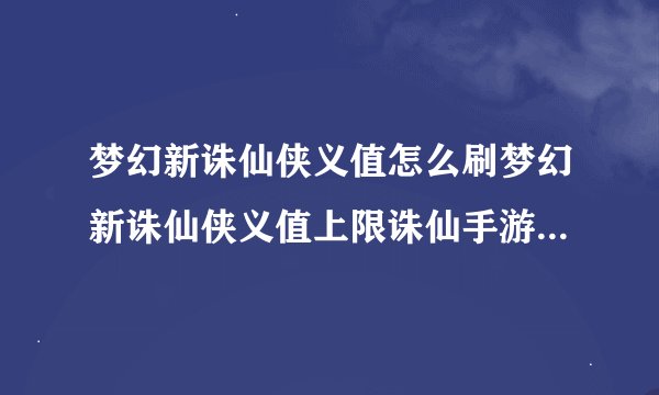 梦幻新诛仙侠义值怎么刷梦幻新诛仙侠义值上限诛仙手游侠义值一天最多能获得多少