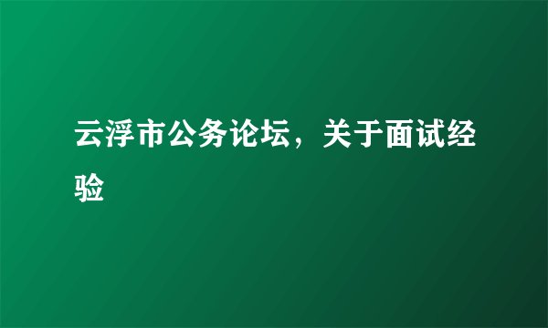 云浮市公务论坛，关于面试经验