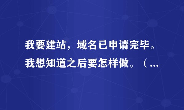 我要建站，域名已申请完毕。我想知道之后要怎样做。（目前只是想体验一下，能免费的尽量免费。）越详细越好