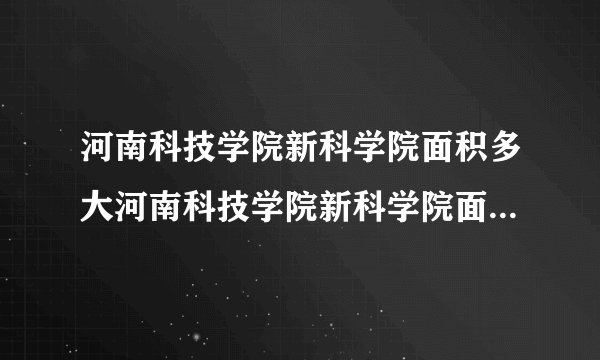 河南科技学院新科学院面积多大河南科技学院新科学院面积是怎样的