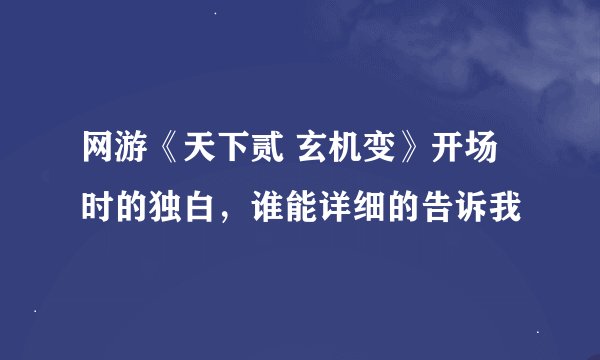 网游《天下贰 玄机变》开场时的独白，谁能详细的告诉我
