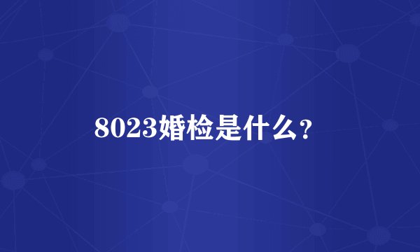 8023婚检是什么？