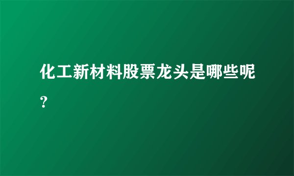化工新材料股票龙头是哪些呢？