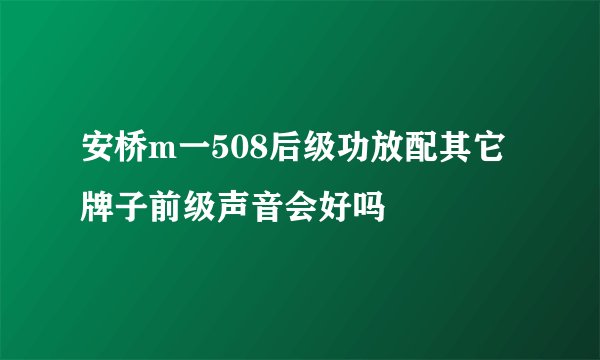 安桥m一508后级功放配其它牌子前级声音会好吗