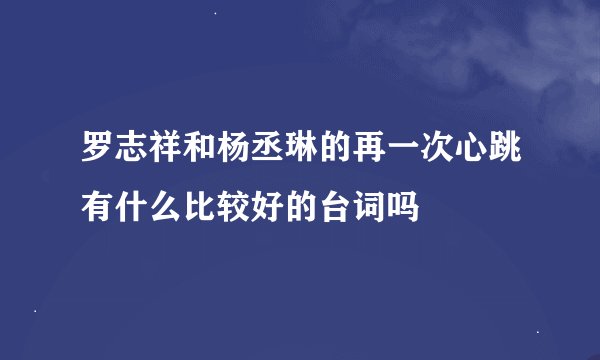 罗志祥和杨丞琳的再一次心跳有什么比较好的台词吗