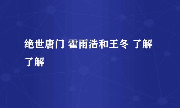 绝世唐门 霍雨浩和王冬 了解了解