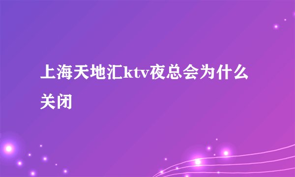 上海天地汇ktv夜总会为什么关闭