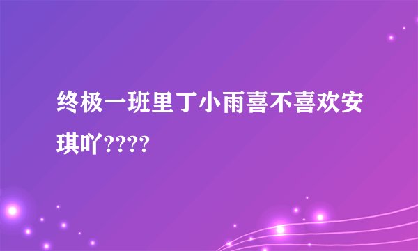 终极一班里丁小雨喜不喜欢安琪吖????