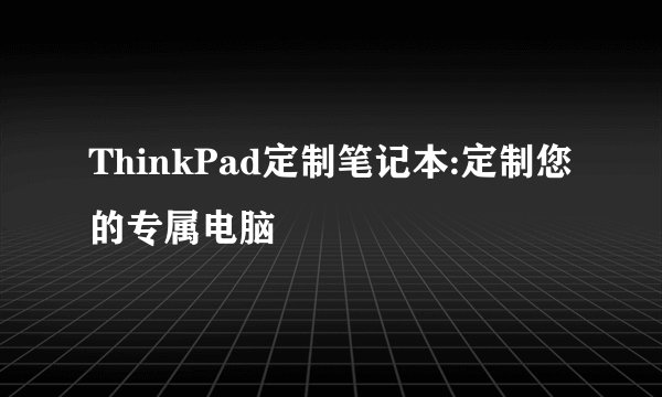 ThinkPad定制笔记本:定制您的专属电脑