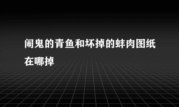 闹鬼的青鱼和坏掉的蚌肉图纸在哪掉
