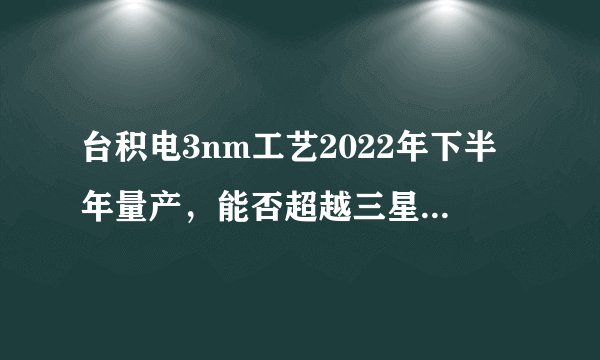 台积电3nm工艺2022年下半年量产，能否超越三星成为首个 FinFET 技术节点？