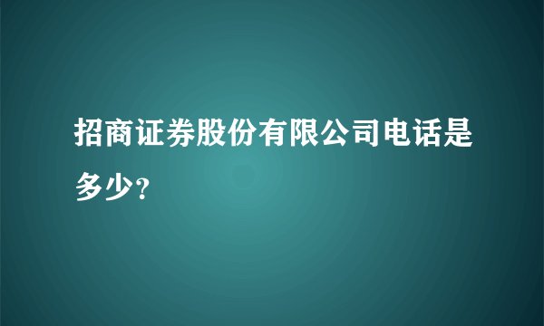 招商证券股份有限公司电话是多少？