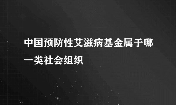 中国预防性艾滋病基金属于哪一类社会组织