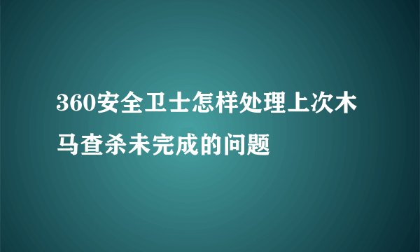 360安全卫士怎样处理上次木马查杀未完成的问题