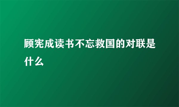 顾宪成读书不忘救国的对联是什么