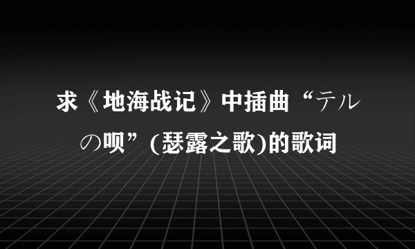 求《地海战记》中插曲“テルーの呗”(瑟露之歌)的歌词