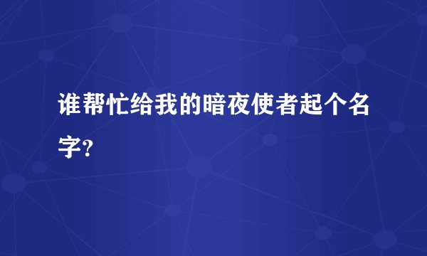 谁帮忙给我的暗夜使者起个名字？