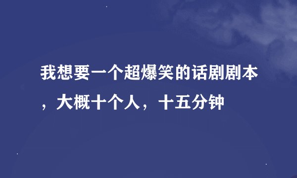 我想要一个超爆笑的话剧剧本，大概十个人，十五分钟