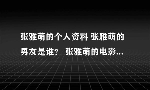 张雅萌的个人资料 张雅萌的男友是谁？ 张雅萌的电影 张雅萌的电视剧？ 张雅萌的微博 张雅萌博客
