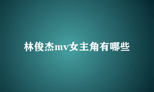 林俊杰mv女主角有哪些
