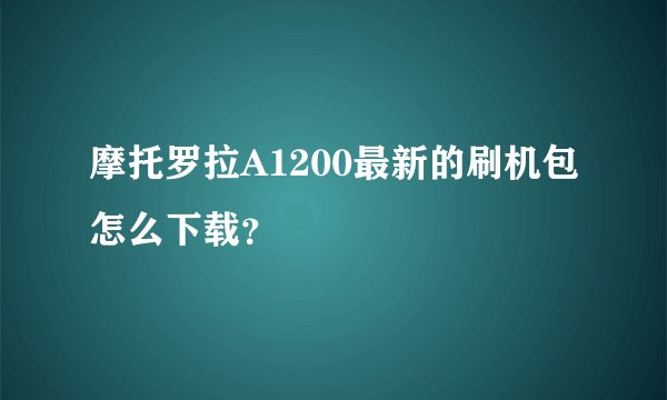 摩托罗拉A1200最新的刷机包怎么下载？