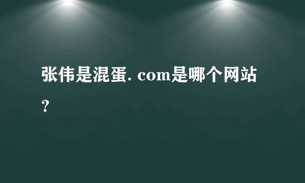 张伟是混蛋. com是哪个网站？