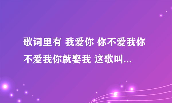 歌词里有 我爱你 你不爱我你不爱我你就娶我 这歌叫什么名字啊
