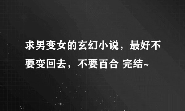 求男变女的玄幻小说，最好不要变回去，不要百合 完结~