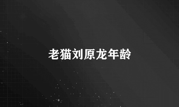 老猫刘原龙年龄