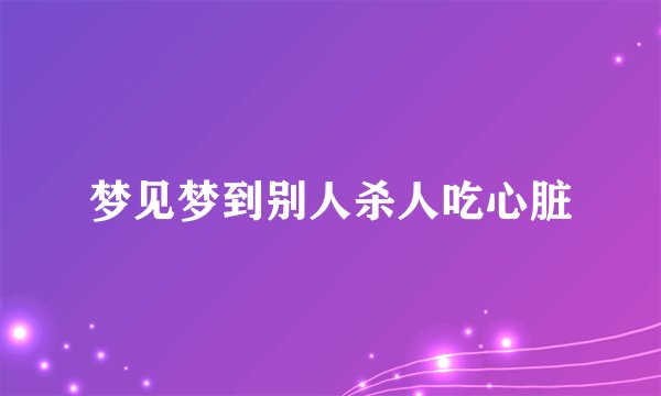 梦见梦到别人杀人吃心脏