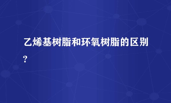乙烯基树脂和环氧树脂的区别?