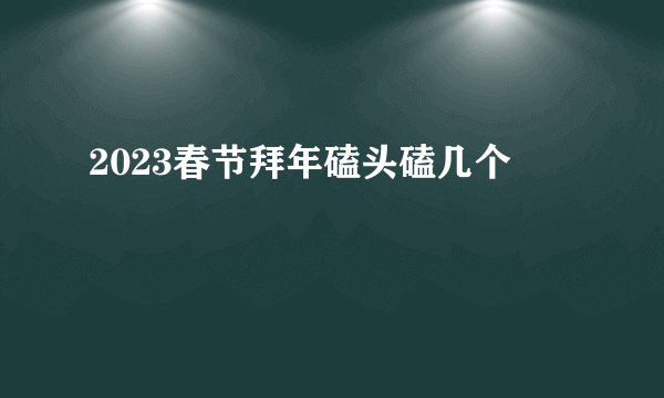 2023春节拜年磕头磕几个