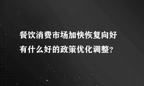 餐饮消费市场加快恢复向好 有什么好的政策优化调整？