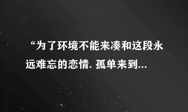 “为了环境不能来凑和这段永远难忘的恋情. 孤单来到昔日的海岸”这首歌歌名是什么