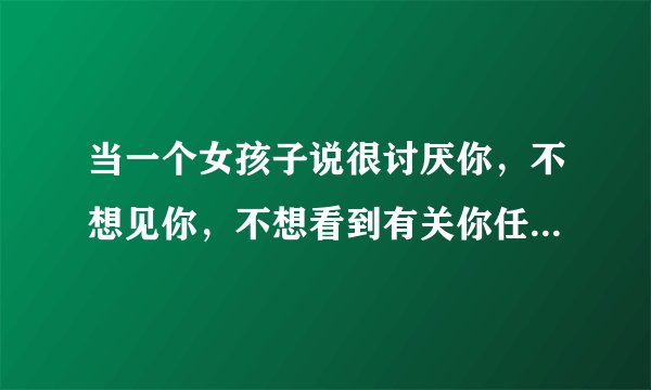 当一个女孩子说很讨厌你，不想见你，不想看到有关你任何的事，说要给时间她冷静一下，可这个时间，不知道