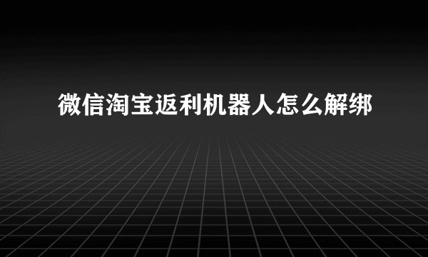 微信淘宝返利机器人怎么解绑