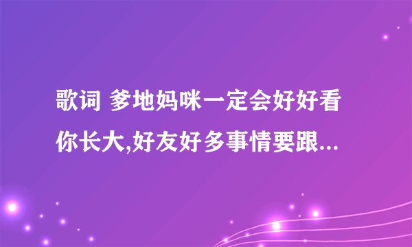 歌词 爹地妈咪一定会好好看你长大,好友好多事情要跟你讲 是什么歌
