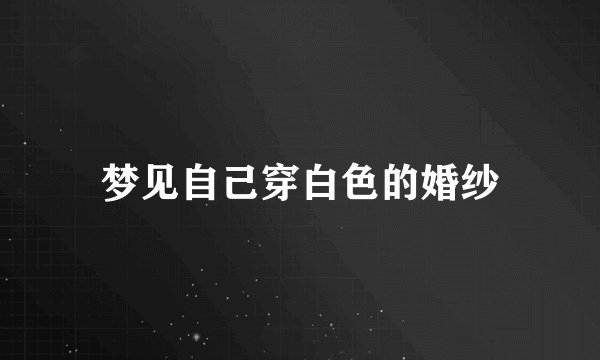 梦见自己穿白色的婚纱