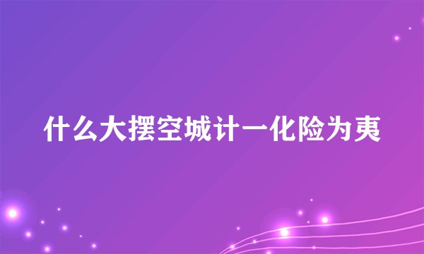 什么大摆空城计一化险为夷